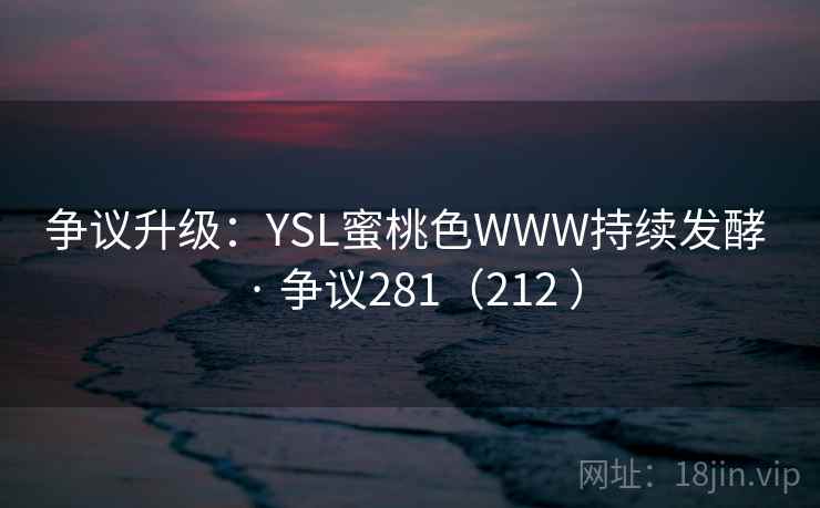 争议升级：YSL蜜桃色WWW持续发酵 · 争议281（212 ）