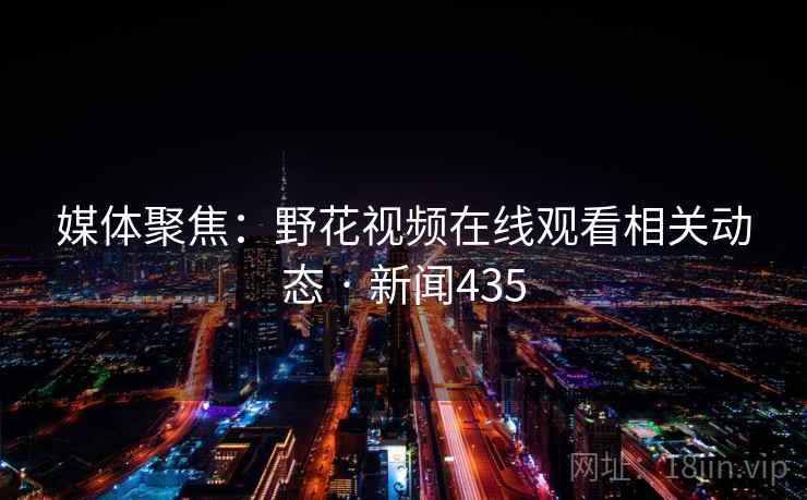 媒体聚焦:野花视频在线观看相关动态 · 新闻435