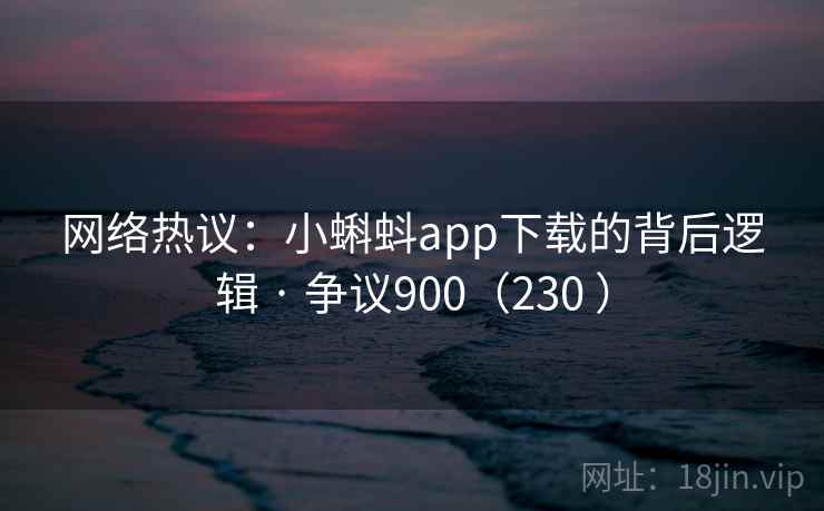 网络热议:小蝌蚪app下载的背后逻辑 · 争议900(230 ) 第2张 网络热议:小蝌蚪app下载的背后逻辑 · 争议900(230 ) 第2张