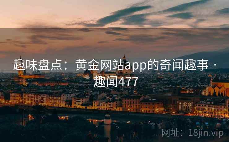 趣味盘点：黄金网站app的奇闻趣事 · 趣闻477