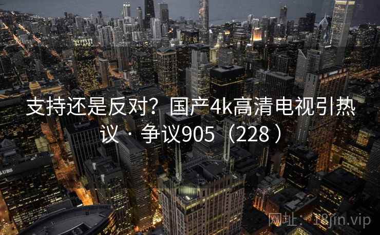 支持还是反对？国产4k高清电视引热议 · 争议905（228 ）