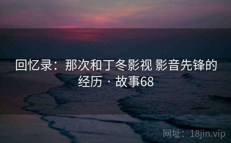 回忆录：那次和丁冬影视 影音先锋的经历 · 故事68