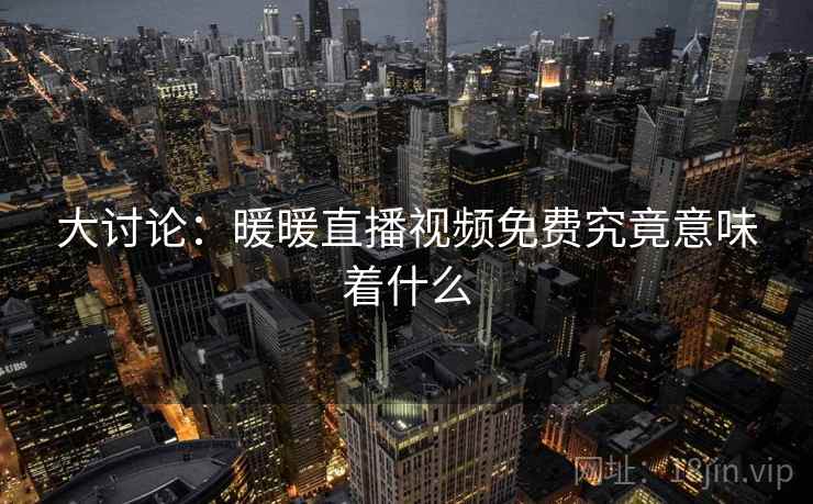 大讨论：暖暖直播视频免费究竟意味着什么