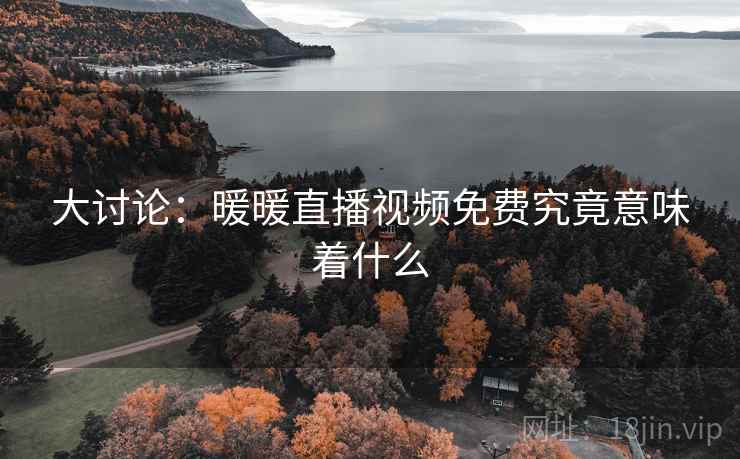 大讨论：暖暖直播视频免费究竟意味着什么