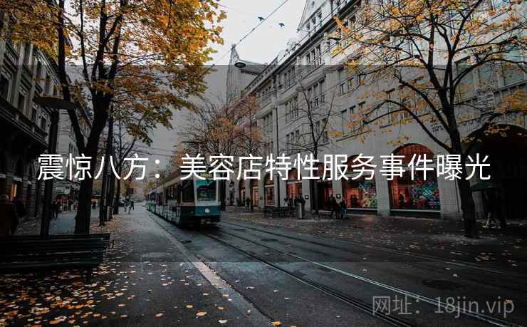 震惊八方：美容店特性服务事件曝光