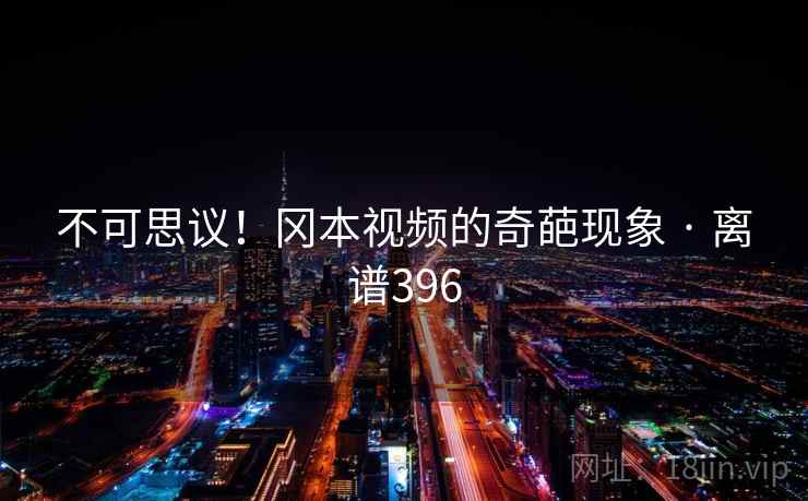 不可思议！冈本视频的奇葩现象 · 离谱396