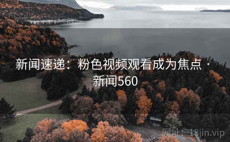 新闻速递：粉色视频观看成为焦点 · 新闻560