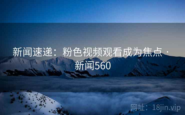 新闻速递：粉色视频观看成为焦点 · 新闻560
