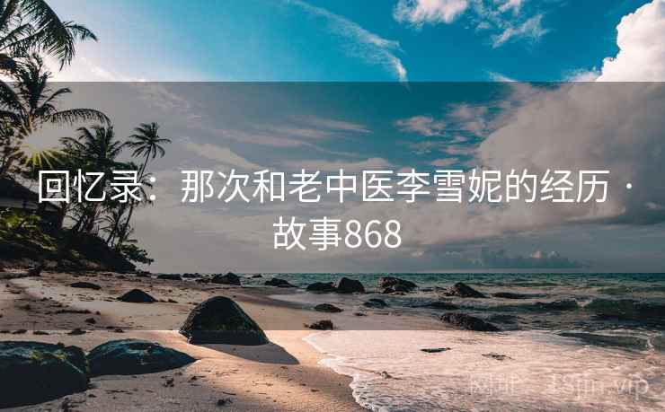 回忆录：那次和老中医李雪妮的经历 · 故事868