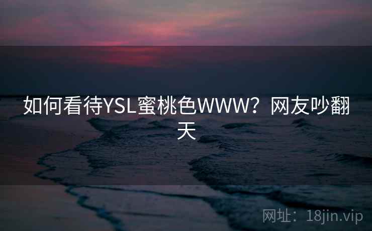 如何看待YSL蜜桃色WWW？网友吵翻天