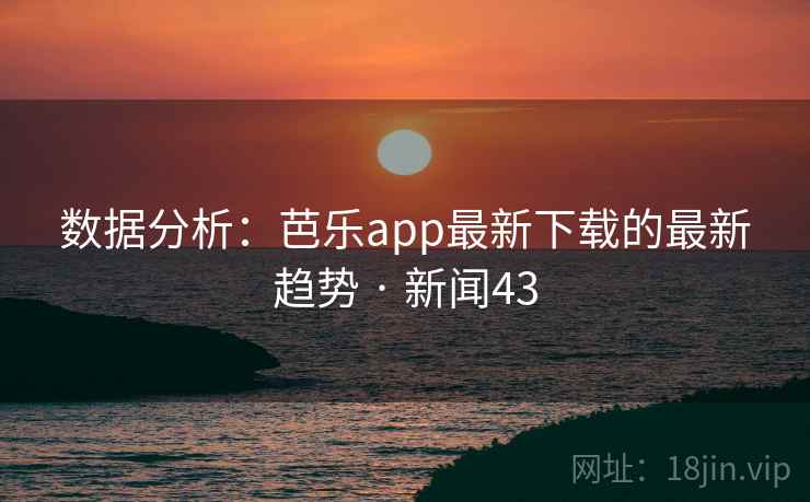 数据分析：芭乐app最新下载的最新趋势 · 新闻43