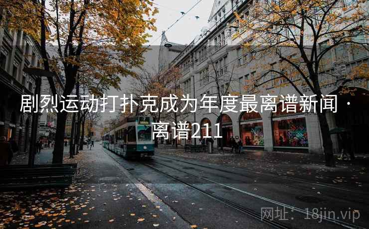 剧烈运动打扑克成为年度最离谱新闻 · 离谱211