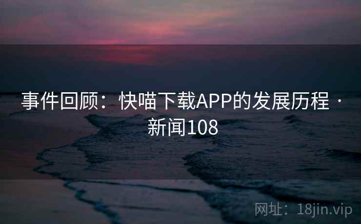 事件回顾：快喵下载APP的发展历程 · 新闻108