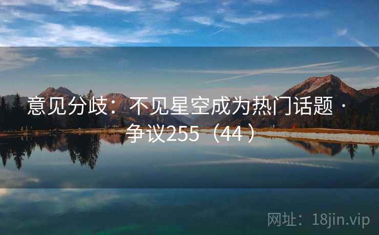 意见分歧：不见星空成为热门话题 · 争议255（44 ）