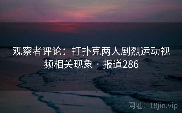 观察者评论：打扑克两人剧烈运动视频相关现象 · 报道286