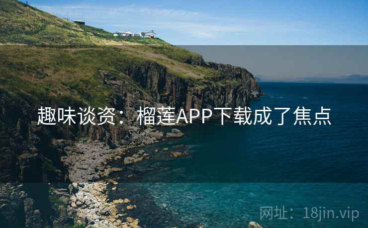 趣味谈资：榴莲APP下载成了焦点  第1张