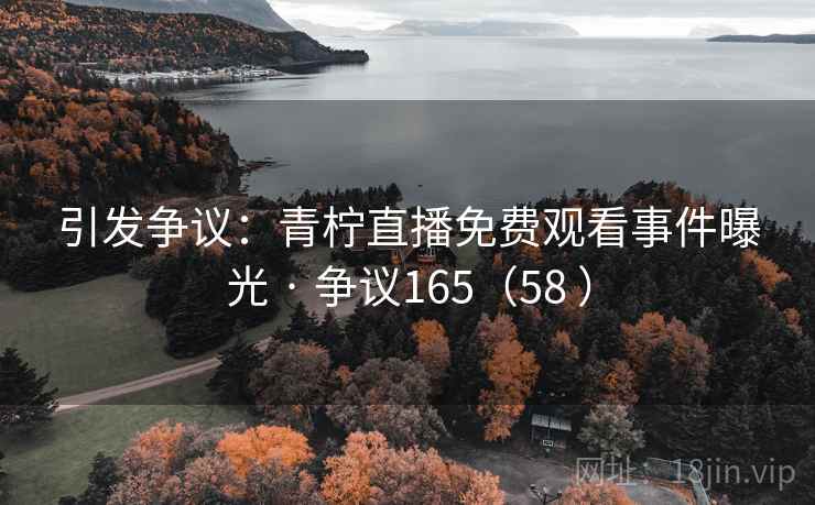 引发争议：青柠直播免费观看事件曝光 · 争议165（58 ）