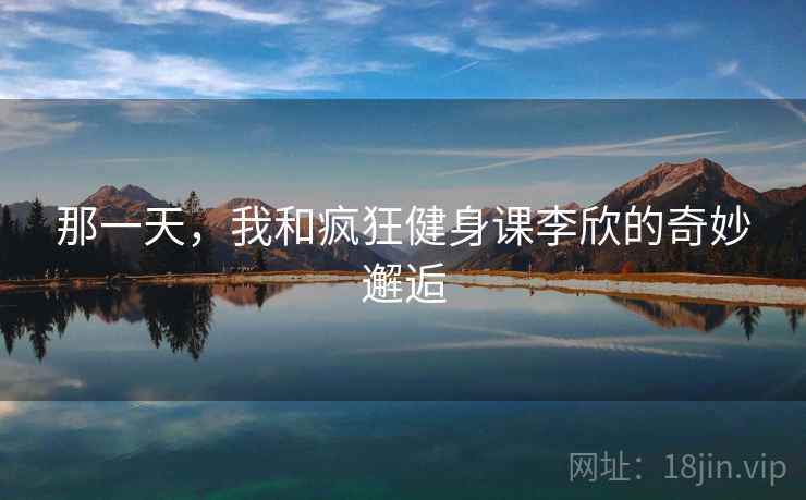那一天，我和疯狂健身课李欣的奇妙邂逅