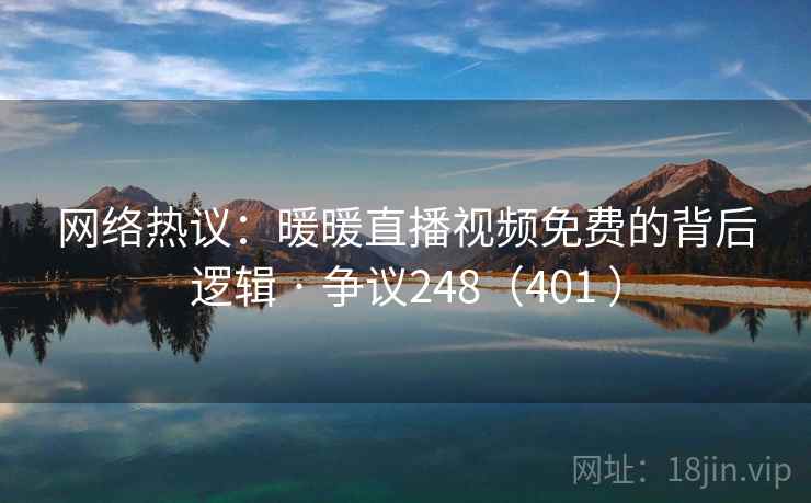 网络热议：暖暖直播视频免费的背后逻辑 · 争议248（401 ）