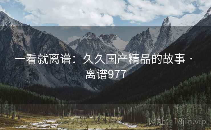 一看就离谱：久久国产精品的故事 · 离谱977