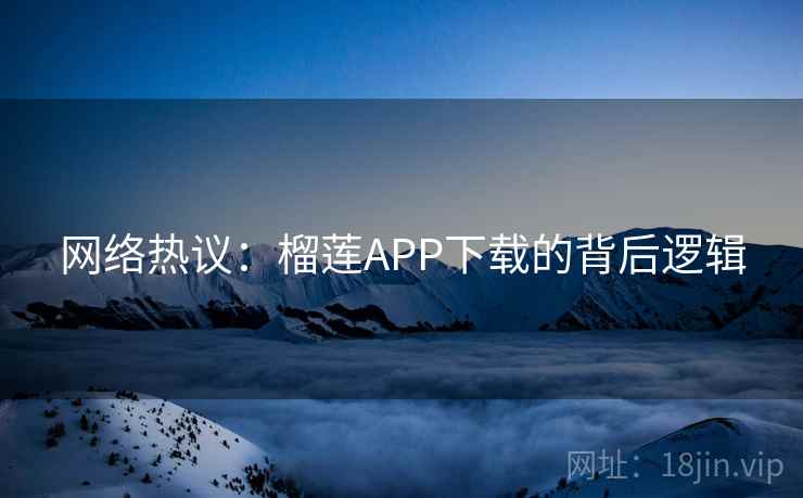 网络热议：榴莲APP下载的背后逻辑
