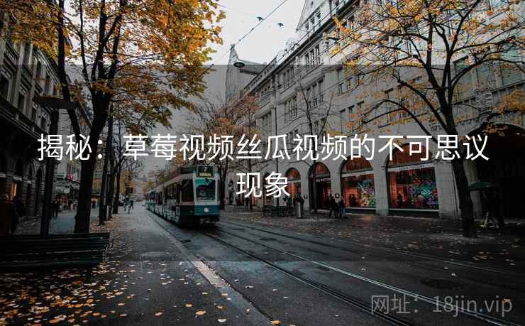 揭秘：草莓视频丝瓜视频的不可思议现象