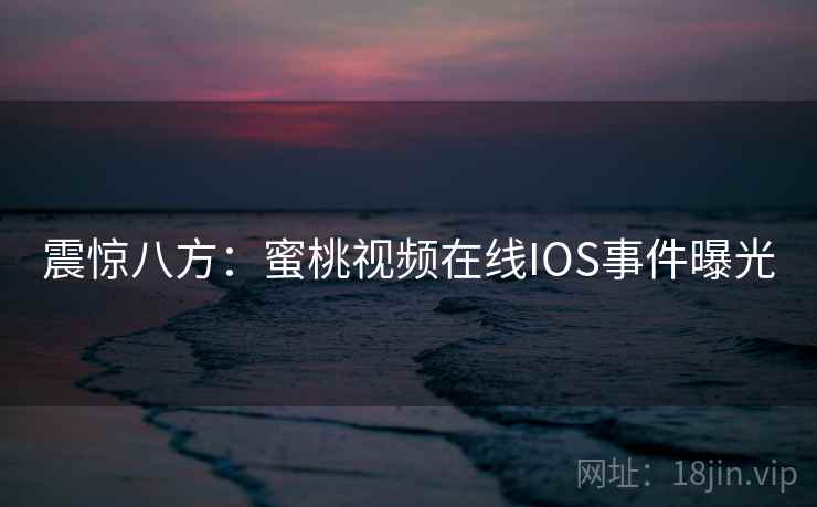震惊八方：蜜桃视频在线IOS事件曝光