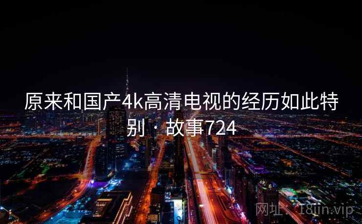 原来和国产4k高清电视的经历如此特别 · 故事724