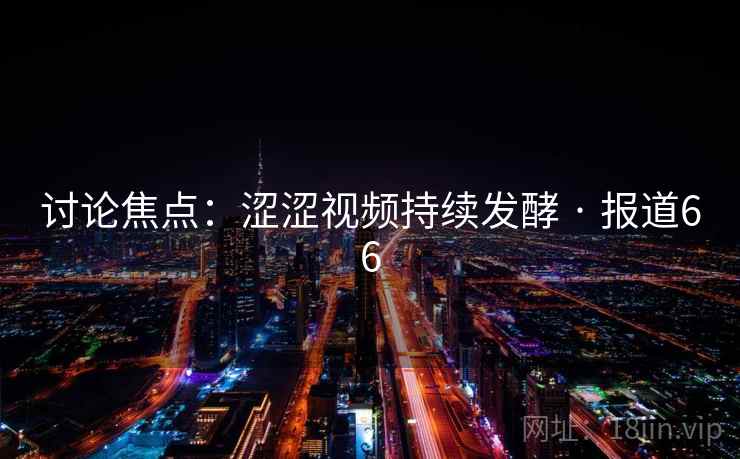 讨论焦点：涩涩视频持续发酵 · 报道66