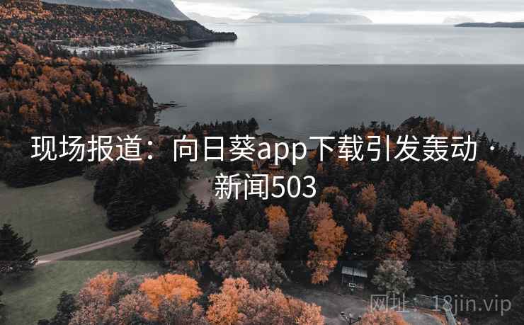 现场报道：向日葵app下载引发轰动 · 新闻503