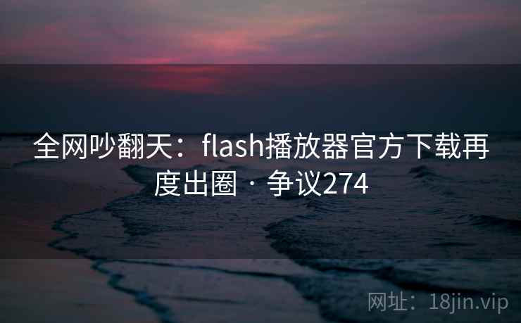 全网吵翻天：flash播放器官方下载再度出圈 · 争议274